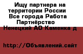 Ищу партнера на территории России  - Все города Работа » Партнёрство   . Ненецкий АО,Каменка д.